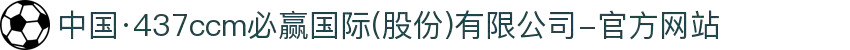中国·437ccm必赢国际(股份)有限公司-官方网站